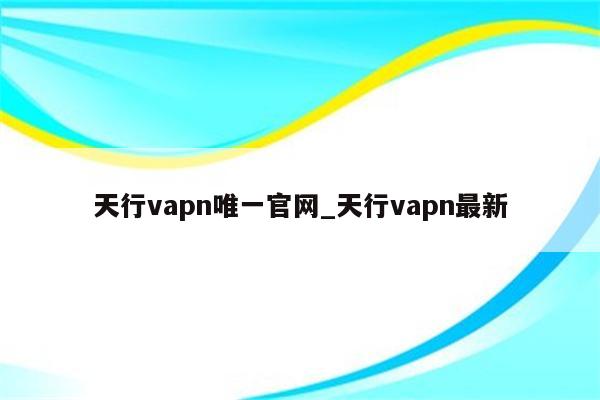 天行VPN，解锁全球网络，助力互联网自由加速之旅,天行VPN示意图,天行vpn,第1张