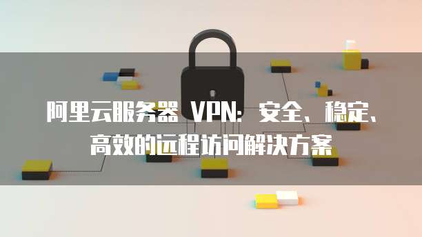 阿里云VPN，一站式高效安全远程访问平台,阿里云VPN示意图,阿里云VPN,远程访问,阿里云搭建vpn,第1张