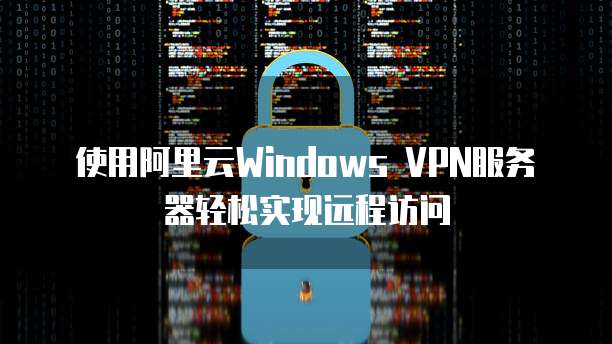 阿里云一键搭建VPN，助力企业高效安全远程办公